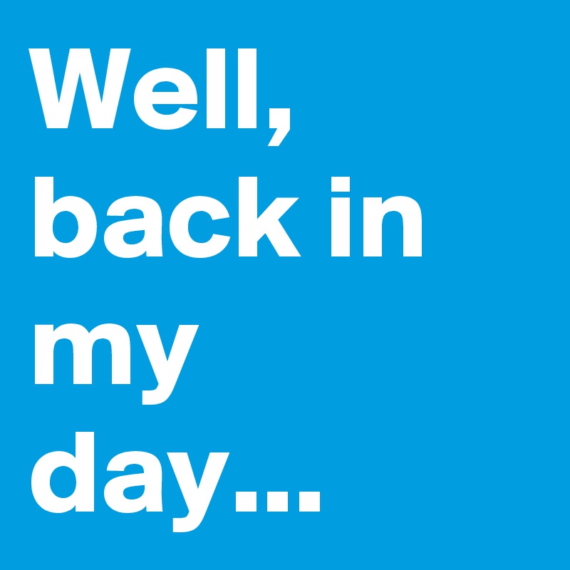 Well, back in my day...