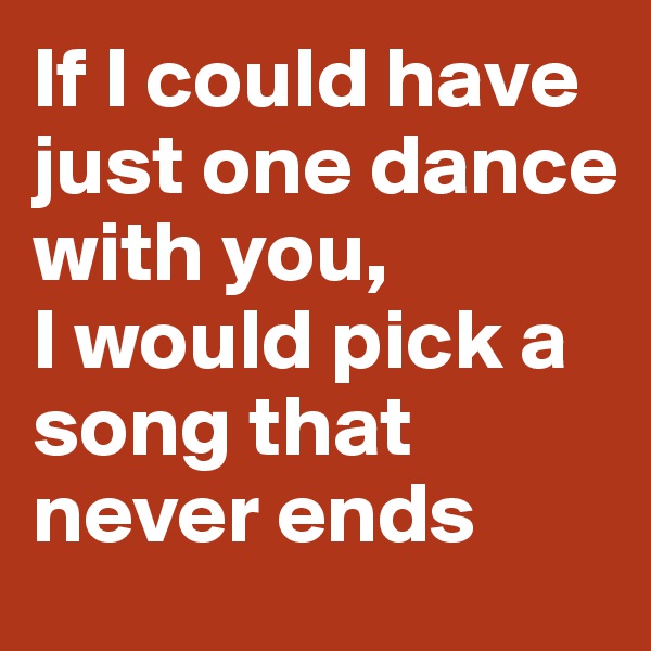 If I could have just one dance with you, 
I would pick a song that never ends