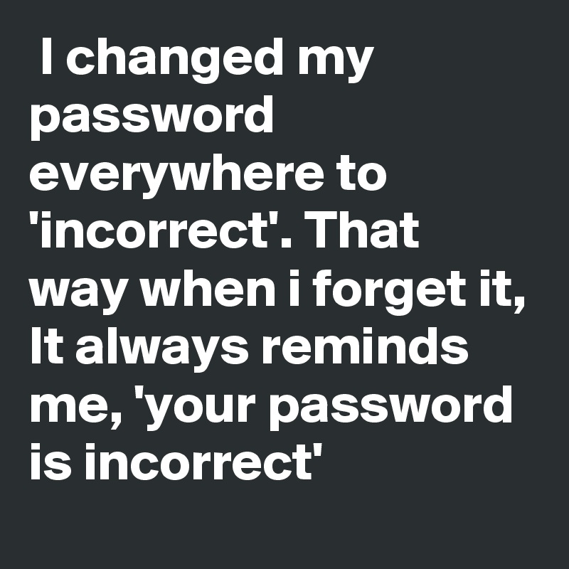  I changed my password everywhere to 'incorrect'. That way when i forget it, It always reminds me, 'your password is incorrect'