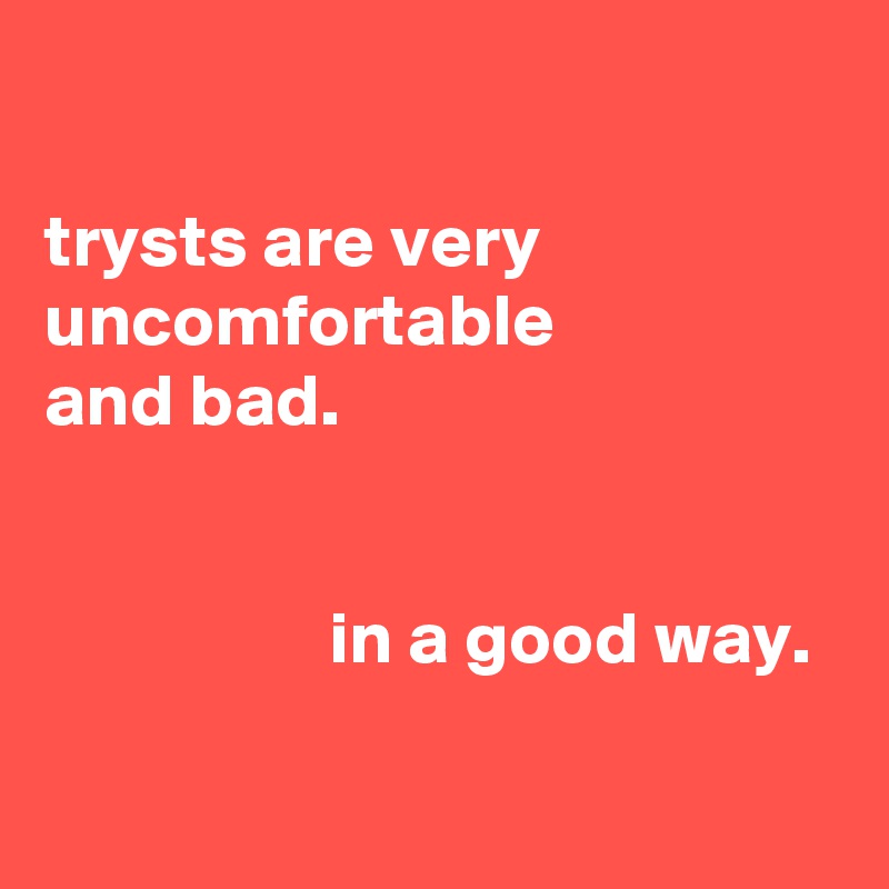 

trysts are very
uncomfortable
and bad.


                   in a good way.

