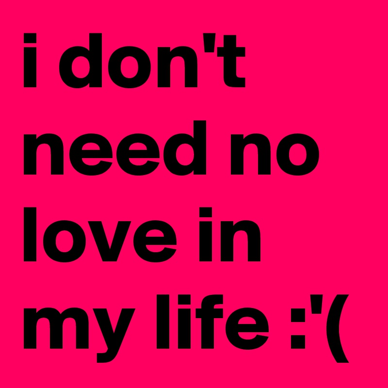 i don't need no love in my life :'( 