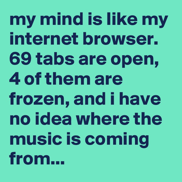 my mind is like my internet browser. 
69 tabs are open, 4 of them are frozen, and i have no idea where the music is coming from...