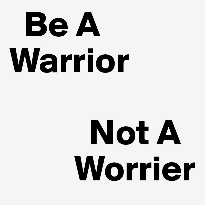   Be A
Warrior

           Not A
         Worrier