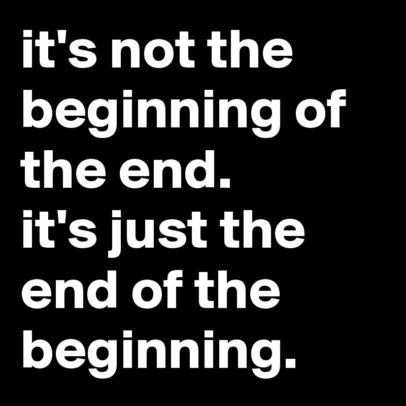 It S Not The Beginning Of The End It S Just The End Of The Beginning Post By Fabiokeiner On Boldomatic