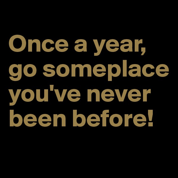 
Once a year, go someplace you've never been before!
