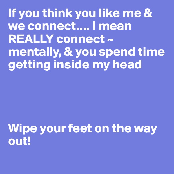 If you think you like me & we connect.... I mean REALLY connect ~ mentally, & you spend time getting inside my head




Wipe your feet on the way out! 
