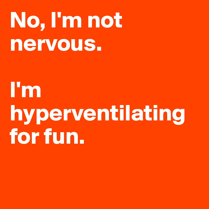 No, I'm not nervous. 

I'm hyperventilating for fun.

