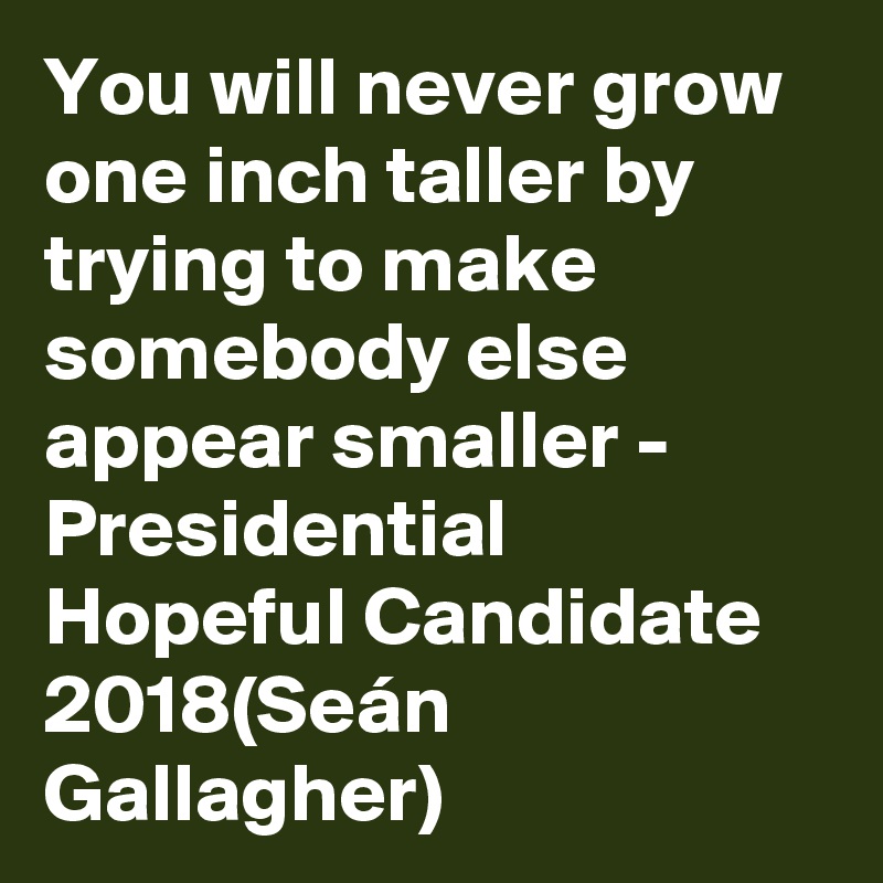 You will never grow one inch taller by trying to make somebody else appear smaller - Presidential Hopeful Candidate 2018(Seán Gallagher)