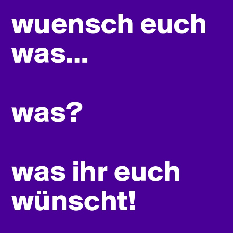 wuensch euch was...

was?

was ihr euch wünscht!