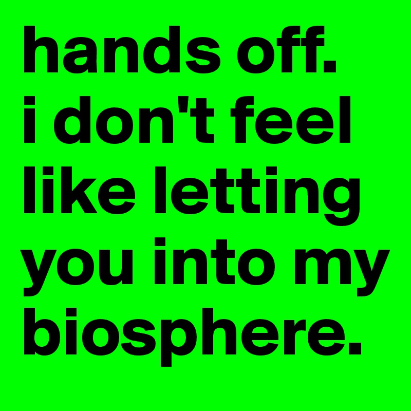 hands off.
i don't feel like letting you into my biosphere.