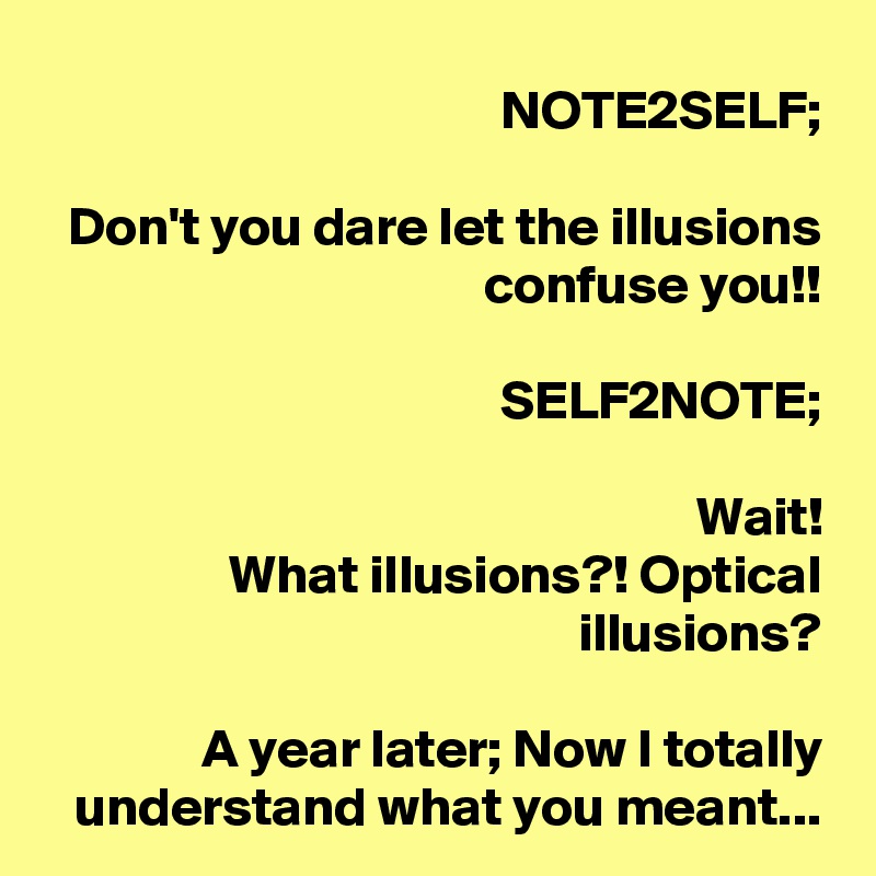 NOTE2SELF;

Don't you dare let the illusions confuse you!!

SELF2NOTE;

Wait!
What illusions?! Optical illusions?

A year later; Now I totally understand what you meant...