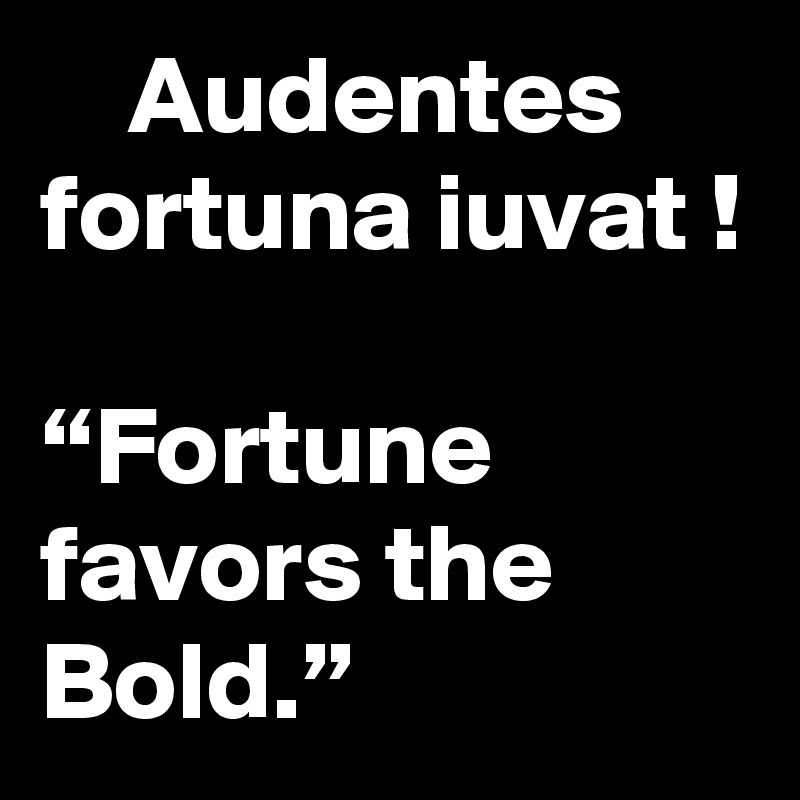     Audentes fortuna iuvat !

“Fortune favors the Bold.” 