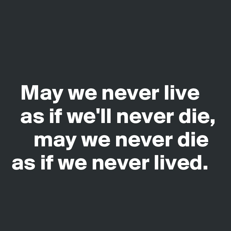 


  May we never live
  as if we'll never die,
     may we never die   as if we never lived.
