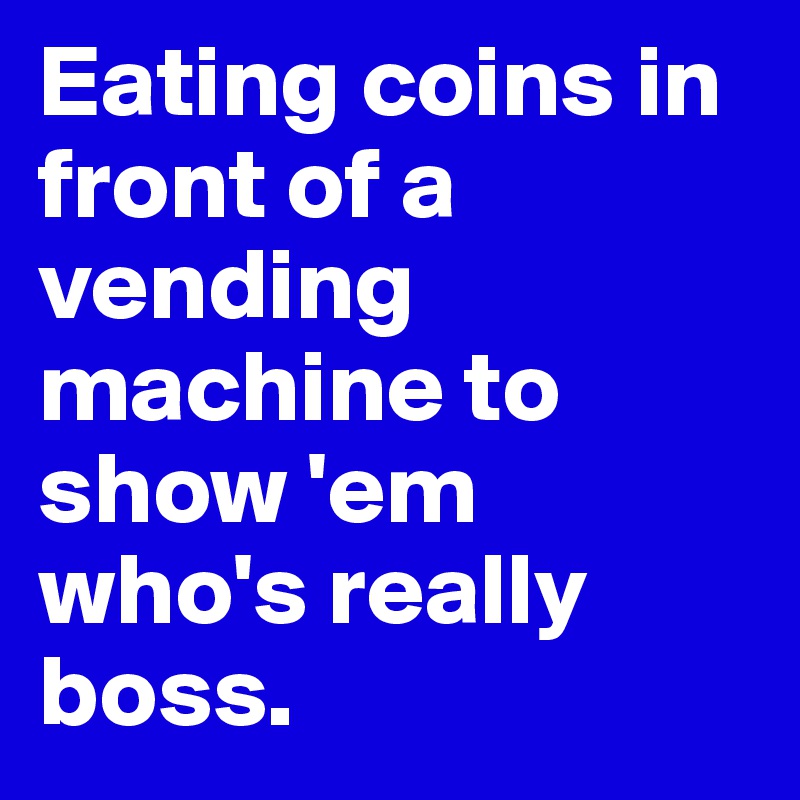 Eating coins in front of a vending machine to show 'em who's really boss.