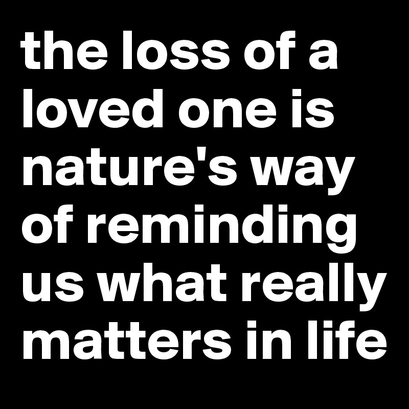 the-loss-of-a-loved-one-is-nature-s-way-of-reminding-us-what-really