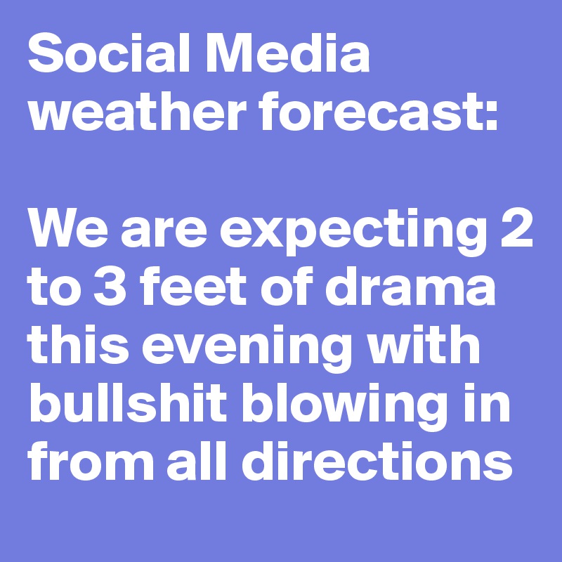 Social Media weather forecast:

We are expecting 2 to 3 feet of drama this evening with bullshit blowing in from all directions