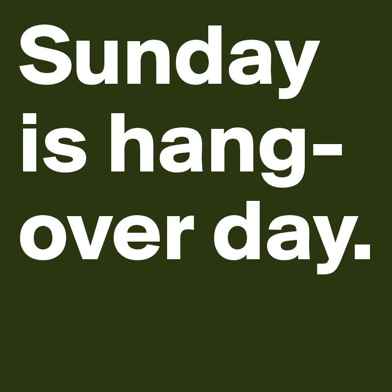 Sunday is hang-over day. 