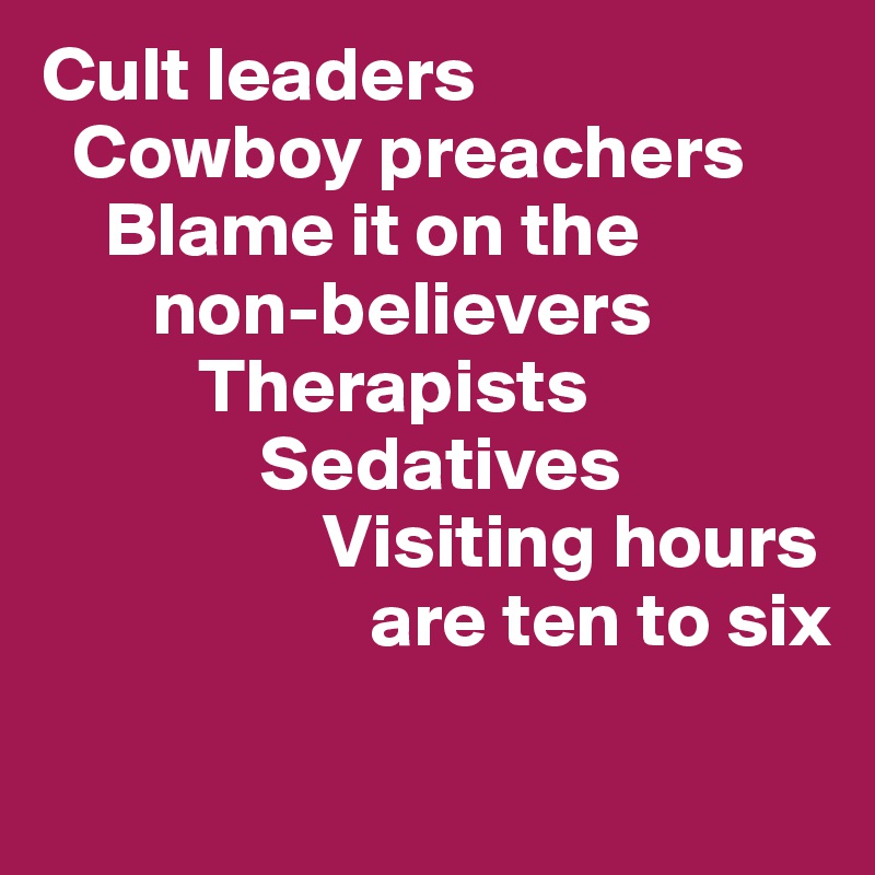 Cult leaders
  Cowboy preachers
    Blame it on the     
       non-believers
          Therapists
              Sedatives
                  Visiting hours
                     are ten to six
