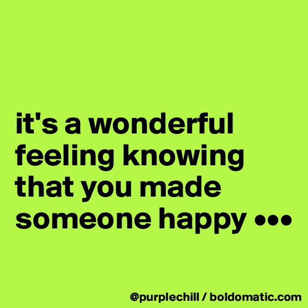 


it's a wonderful feeling knowing that you made someone happy •••
