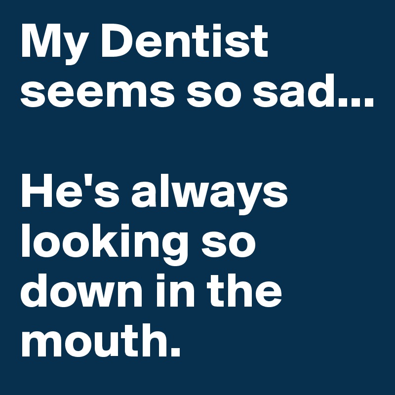 My Dentist seems so sad...

He's always looking so down in the mouth.