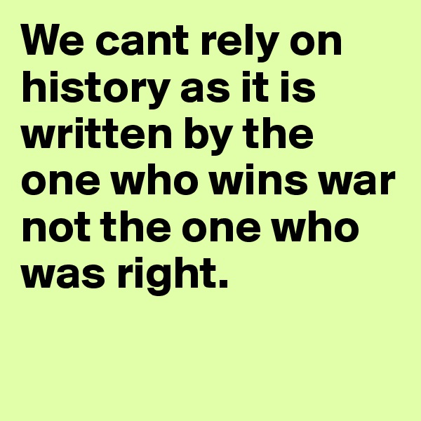 We cant rely on history as it is written by the one who wins war not the one who was right. 

