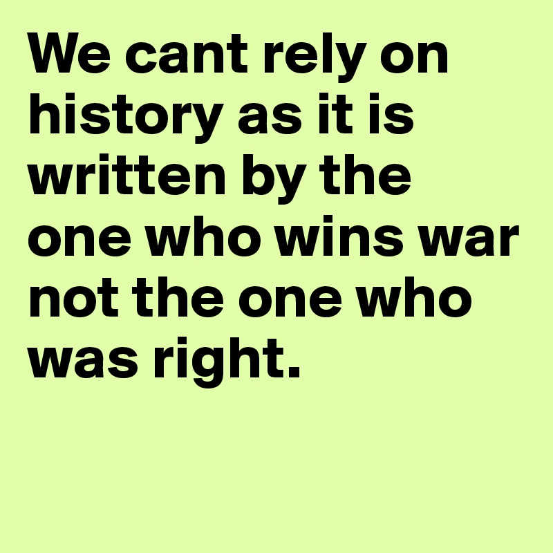 We cant rely on history as it is written by the one who wins war not the one who was right. 

