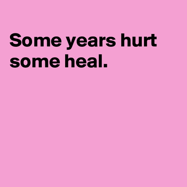 
Some years hurt some heal.





