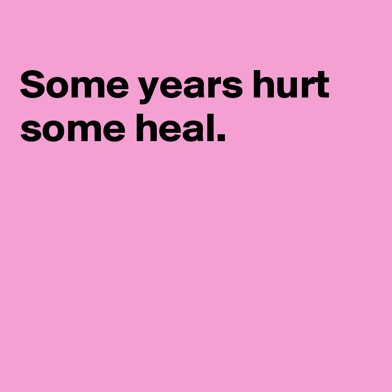 
Some years hurt some heal.




