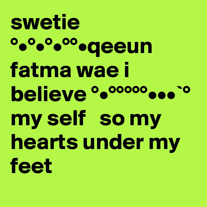 swetie   °•°•°•°°•qeeun  fatma wae i believe °•°°°°°•••`° my self   so my hearts under my feet  