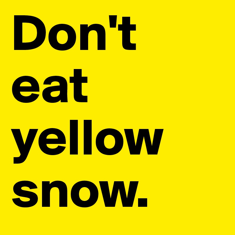Don't eat yellow snow.