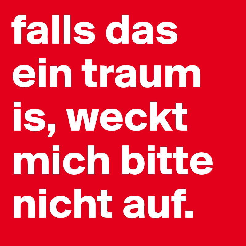 falls das ein traum is, weckt mich bitte nicht auf. 