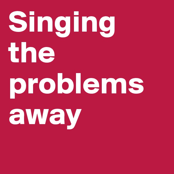 Singing the problems away
