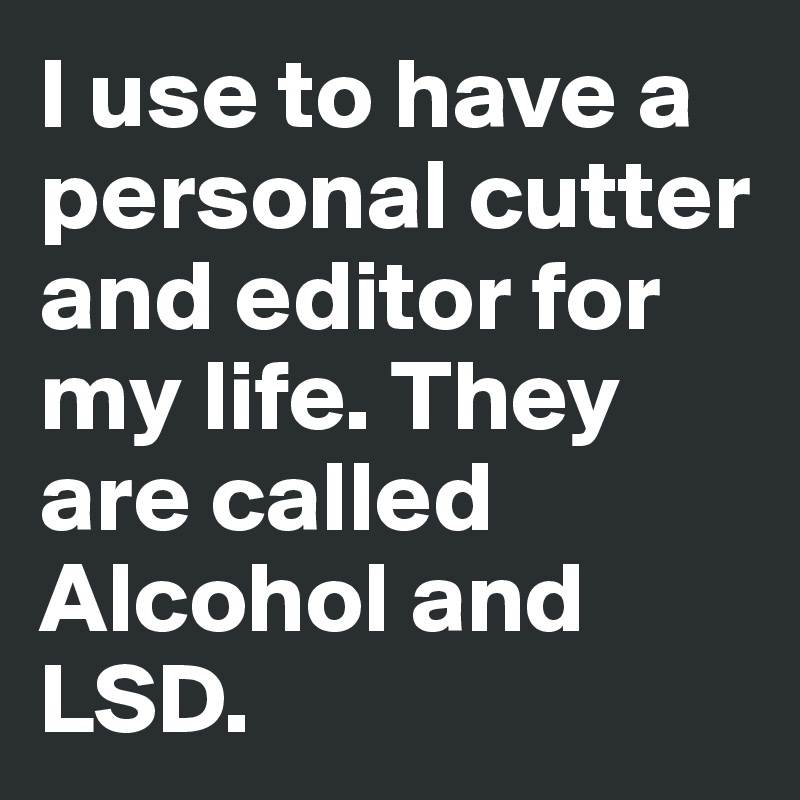 I use to have a personal cutter and editor for my life. They are called Alcohol and LSD. 