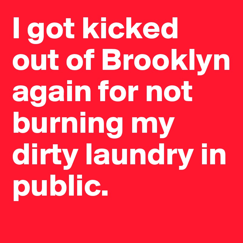 I got kicked out of Brooklyn again for not burning my dirty laundry in public.