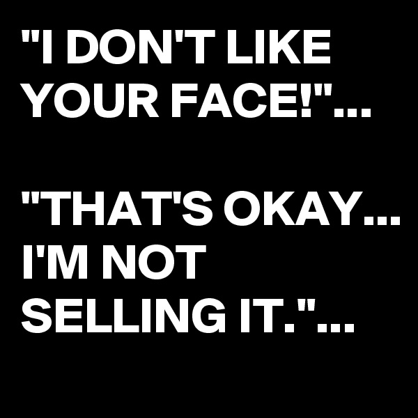 "I DON'T LIKE YOUR FACE!"...

"THAT'S OKAY...
I'M NOT SELLING IT."...
