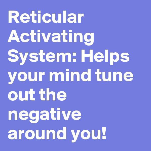 Reticular Activating System: Helps your mind tune out the negative around you! 