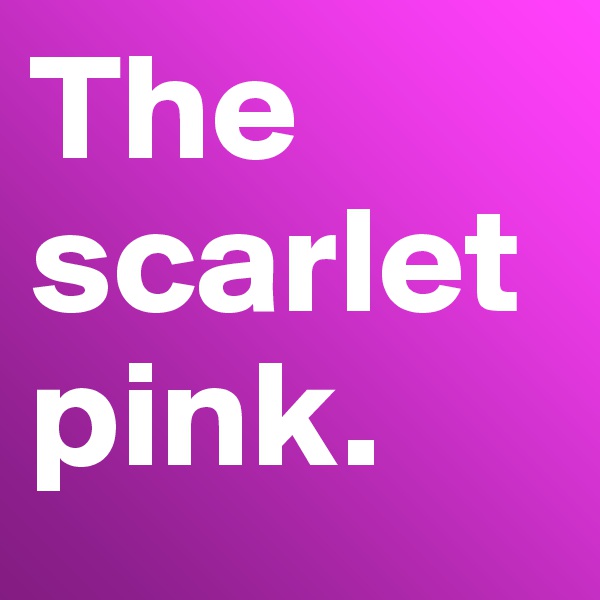 The scarlet pink. 