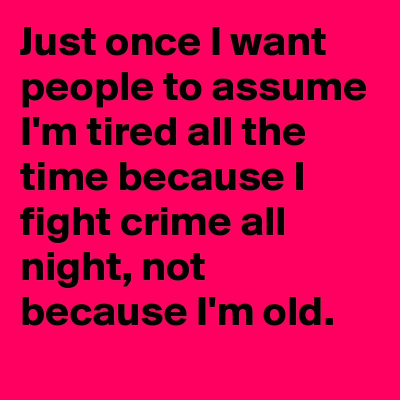 Just once I want people to assume I'm tired all the time because I fight crime all night, not because I'm old.