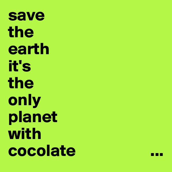 save
the
earth
it's
the
only
planet
with
cocolate                      ...