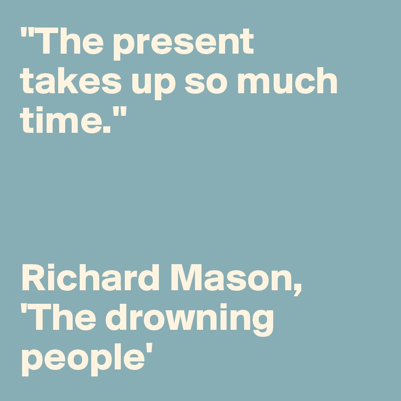 "The present 
takes up so much time."



Richard Mason, 'The drowning people'