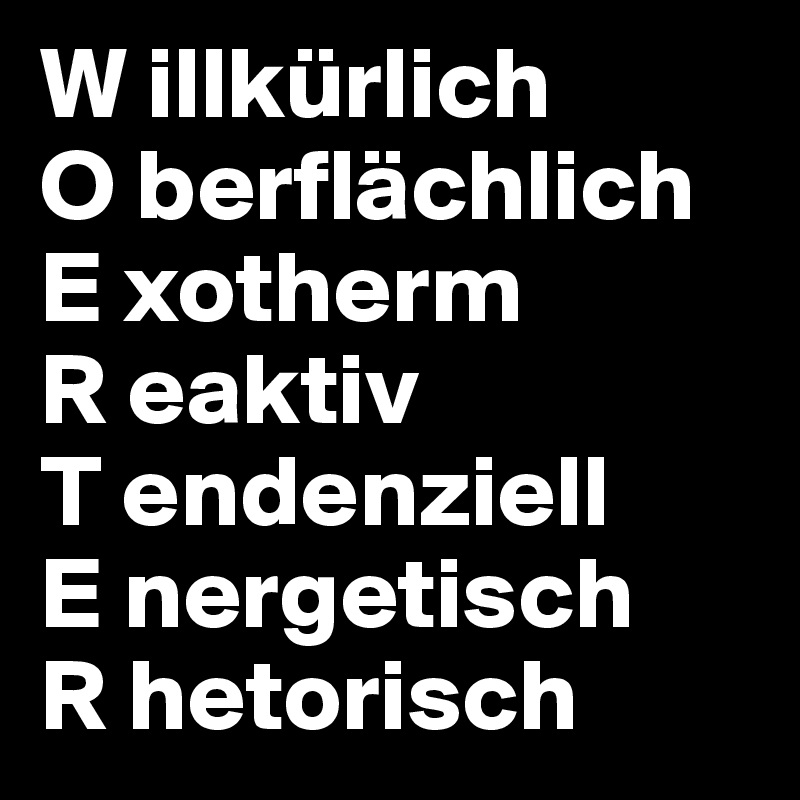 W illkürlich
O berflächlich
E xotherm
R eaktiv
T endenziell
E nergetisch
R hetorisch