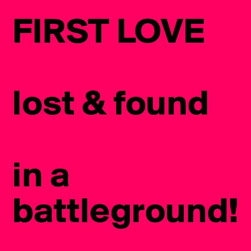 FIRST LOVE

lost & found

in a battleground!