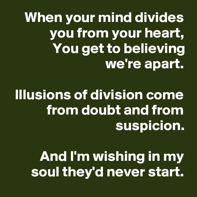 When your mind divides you from your heart,
You get to believing
we're apart.

Illusions of division come from doubt and from suspicion.

And I'm wishing in my soul they'd never start.