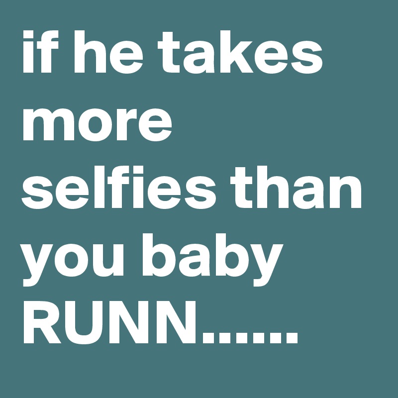 if he takes more selfies than you baby RUNN......