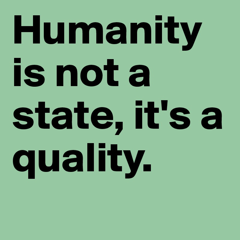 Humanity is not a state, it's a quality.
