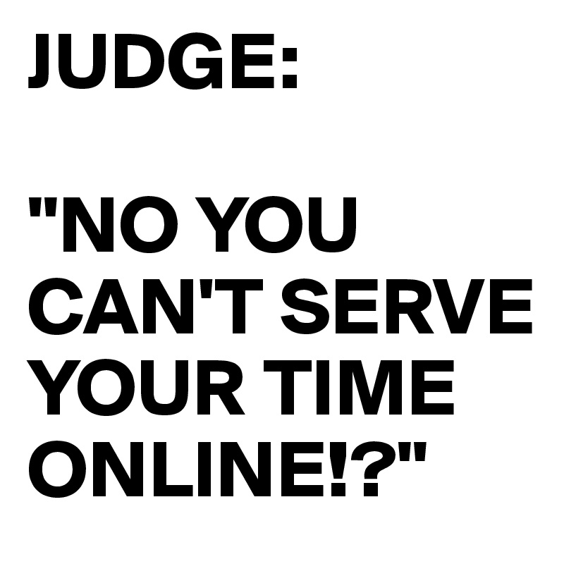 JUDGE:

"NO YOU CAN'T SERVE YOUR TIME ONLINE!?"
