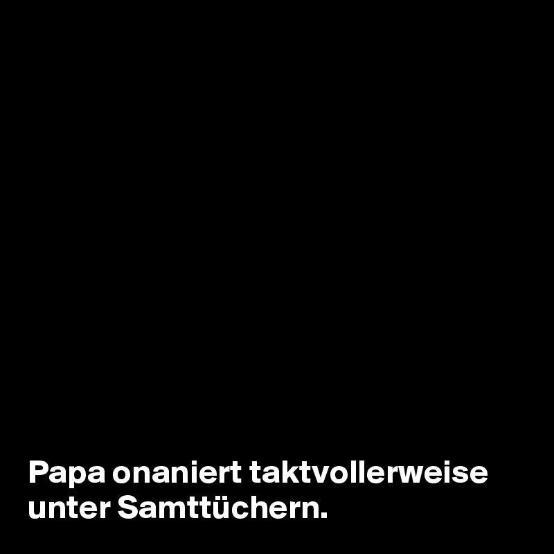 











Papa onaniert taktvollerweise unter Samttüchern.