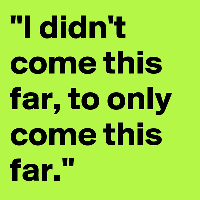 "I didn't come this far, to only come this far."