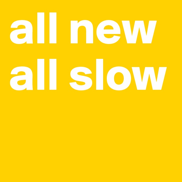 all new all slow