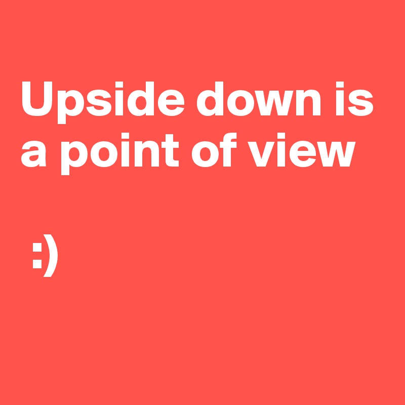 
Upside down is a point of view

 :)

